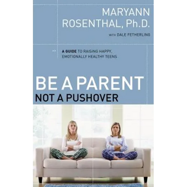 The Be a Parent, Not a Pushover: A Guide to Raising Happy, Emotionally Healthy Teens