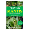 Praying Mantis as Pets Handbook Made Easy: Full Guide on How to Effectively Raise Praying Mantis as Pets & Other Purposes; Includes Its Care & Gains;
