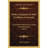Perfect Etiquette Or How To Behave In Society: A Complete Manual For Ladies And Gentlemen (1877)