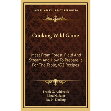 Cooking Wild Game: Meat From Forest, Field And Stream And How To Prepare It For The Table, 432 Recipes