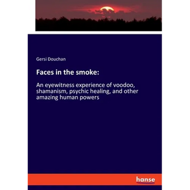 Faces in the smoke: An eyewitness experience of voodoo, shamanism, psychic healing, and other amazing human powers
