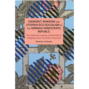 Dissident Marxism and Utopian Eco-Socialism in the German Democratic Republic: The Intellectual Legacies of Rudolf Bahro, Wolfgang Harich, and Robert