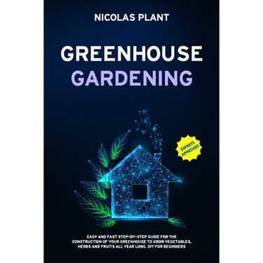 Greenhouse Gardening: Easy and Fast Step-By-Step Guide for the Construction of Your Greenhouse to Grow Vegetables, Herbs and Fruits all Year