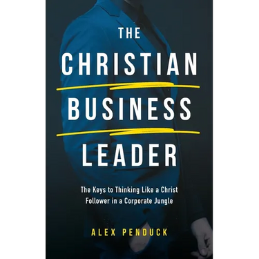 The Christian Business Leader: The Keys to Thinking Like a Christ Follower in a Corporate Jungle