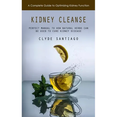 Kidney Cleanse: A Complete Guide to Optimizing Kidney Function (Perfect Manual to How Natural Herbs Can Be Used to Cure Kidney Disease)