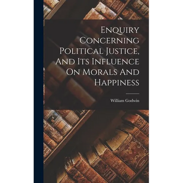 Enquiry Concerning Political Justice, And Its Influence On Morals And Happiness