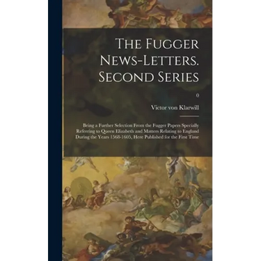 The Fugger News-letters. Second Series: Being a Further Selection From the Fugger Papers Specially Referring to Queen Elizabeth and Matters Relating t