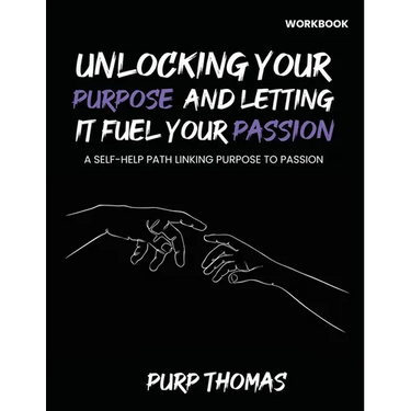 Unlocking Your Purpose And Letting It Fuel Your Passion: A Self-Help Path Linking Purpose To Passion