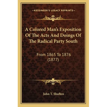 A Colored Man's Exposition Of The Acts And Doings Of The Radical Party South: From 1865 To 1876 (1877)