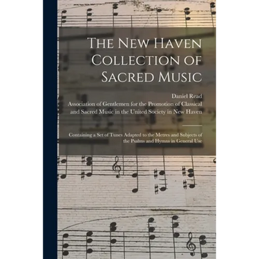 The New Haven Collection of Sacred Music: Containing a Set of Tunes Adapted to the Metres and Subjects of the Psalms and Hymns in General Use