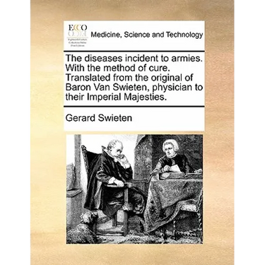 The Diseases Incident to Armies. with the Method of Cure. Translated from the Original of Baron Van Swieten, Physician to Their Imperial Majesties.