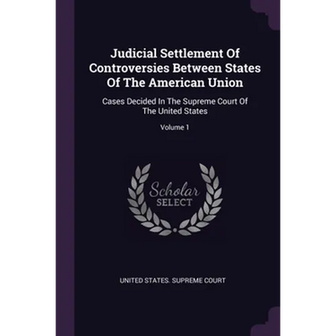 Judicial Settlement Of Controversies Between States Of The American Union: Cases Decided In The Supreme Court Of The United States; Volume 1