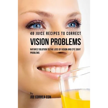 48 Juice Recipes to Correct Vision Problems: Natures Solution to the Loss of Vision and Eye Sight Problems