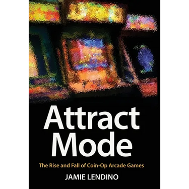 Attract Mode: The Rise and Fall of Coin-Op Arcade Games