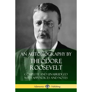 An Autobiography by Theodore Roosevelt: Complete and Unabridged with Appendices and Notes