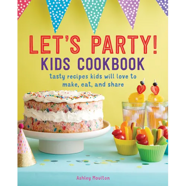 Let's Party! Kids Cookbook: Tasty Recipes Kids Will Love to Make, Eat, and Share