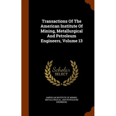 Transactions Of The American Institute Of Mining, Metallurgical And Petroleum Engineers, Volume 13