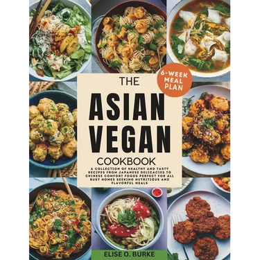 The Asian Vegan Cookbook: A Collection of Healthy and Tasty Recipes From Japanese Delicacies to Chinese Comfort Foods Perfect for all busy homes