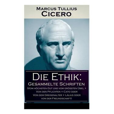 Die Ethik: Gesammelte Schriften (Vom hhsten Gut und vom grten ワbel + Von den Pflichten + Cato oder Von dem Greisenalter + L舁