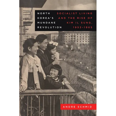 North Korea's Mundane Revolution: Socialist Living and the Rise of Kim Il Sung, 1953-1965 Volume 19