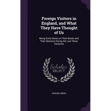 Foreign Visitors in England, and What They Have Thought of Us: Being Some Notes on Their Books and Their Opinions During the Last Three Centuries