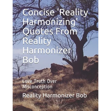 Concise 'Reality Harmonizing' Quotes From Reality Harmonizer Bob: Love Truth Over Misconception