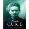 Marie Curie: The Life and Legacy of the Legendary Scientist Who Became the First Woman to Win a Nobel Prize