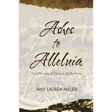 Ashes to Alleluia: An Offering of Lenten Reflections