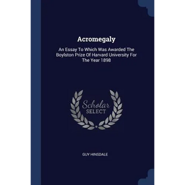 Acromegaly: An Essay To Which Was Awarded The Boylston Prize Of Harvard University For The Year 1898