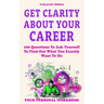 Get Clarity About Your Career: 100 Questions To Ask Yourself To Find Out What You Exactly Want To Do