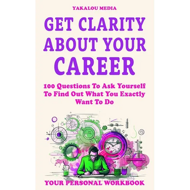 Get Clarity About Your Career: 100 Questions To Ask Yourself To Find Out What You Exactly Want To Do