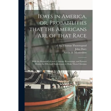 Iewes in America, or, Probabilities That the Americans Are of That Race: With the Removall of Some Contrary Reasonings, and Earnest Desires for Effect