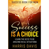 Success Book For Men: Success Is A Choice - Learn The Keys To Be Amazing In All Situations