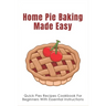 Home Pie Baking Made Easy: Quick Pies Recipes Cookbook For Beginners With Essential Instructions: How To Bake Desserts Pies