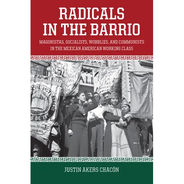 Radicals in the Barrio: Magonistas, Socialists, Wobblies, and Communists in the Mexican American Working Class