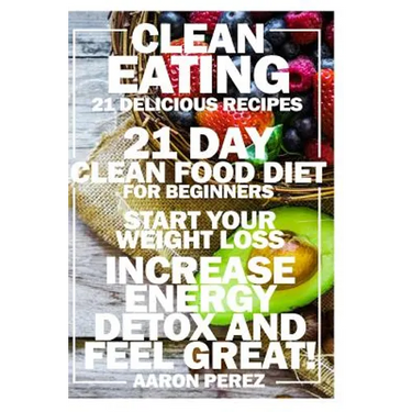 Clean Eating: 21 Day Clean Food Diet for Beginners - Start Your Weight Loss, Increase Energy, Detox, and Feel Great!