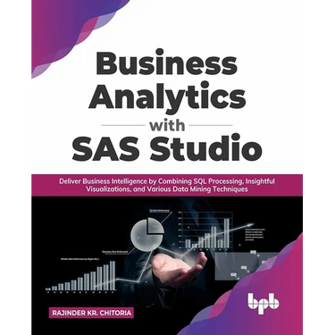 Business Analytics with SAS Studio: Deliver Business Intelligence by Combining SQL Processing, Insightful Visualizations, and Various Data Mining Tech