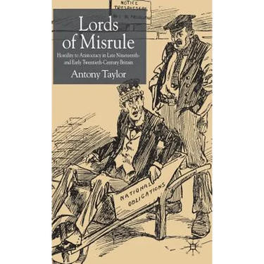 Lords of Misrule: Hostility to Aristocracy in Late Nineteenth and Early Twentieth Century Britain