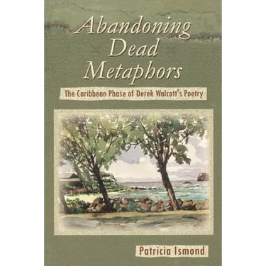 Abandoning Dead Metaphors: The Caribbean Phase of Derek Walcott's Poetry