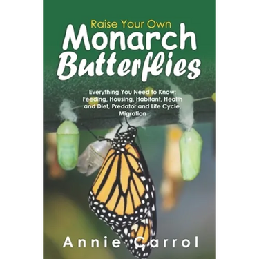 Raise Your Own Monarch Butterflies: Everything You Need to Know: Feeding, Housing, Habitant, Health and Diet, Predator and Life Cycle, Migration