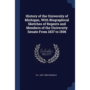 History of the University of Michigan, With Biographical Sketches of Regents and Members of the University Senate From 1837 to 1906