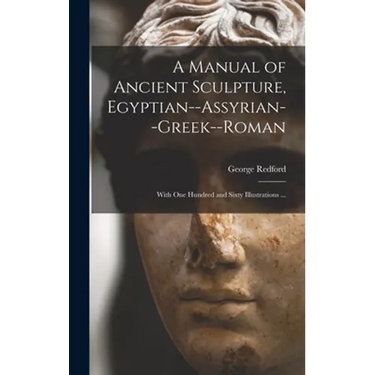 A Manual of Ancient Sculpture, Egyptian--Assyrian--Greek--Roman: With One Hundred and Sixty Illustrations ...