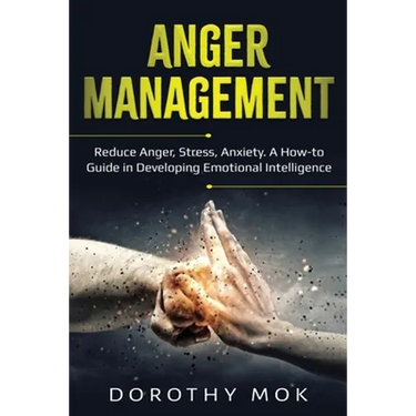 Anger Management: Reduce Anger, Stress, Anxiety. A How-to Guide in Developing Emotional Intelligence