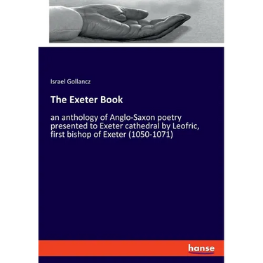 The Exeter Book: an anthology of Anglo-Saxon poetry presented to Exeter cathedral by Leofric, first bishop of Exeter (1050-1071)
