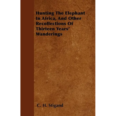Hunting The Elephant In Africa, And Other Recollections Of Thirteen Years' Wanderings