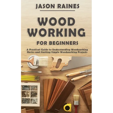 Woodworking for Beginners: A Practical Guide to Understanding Woodworking Basics and Starting Simple Woodworking Projects