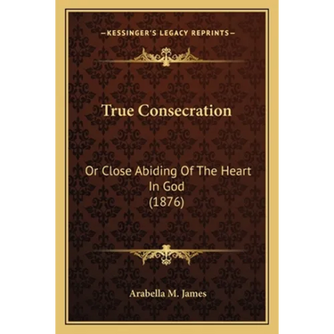 True Consecration: Or Close Abiding Of The Heart In God (1876)