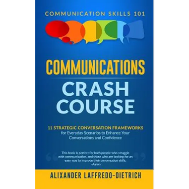Communications Crash Course: 11 Strategic Conversation Frameworks for Everyday Scenarios to Enhance Your Conversations and Confidence