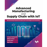 Advanced Manufacturing and Supply Chain with Iot: Revolutionizing Industries Through Smart Technologies and Connectivity