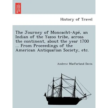 The Journey of Moncacht-Apé, an Indian of the Yazoo tribe, across the continent, about the year 1700 ... From Proceedings of the American Antiqu